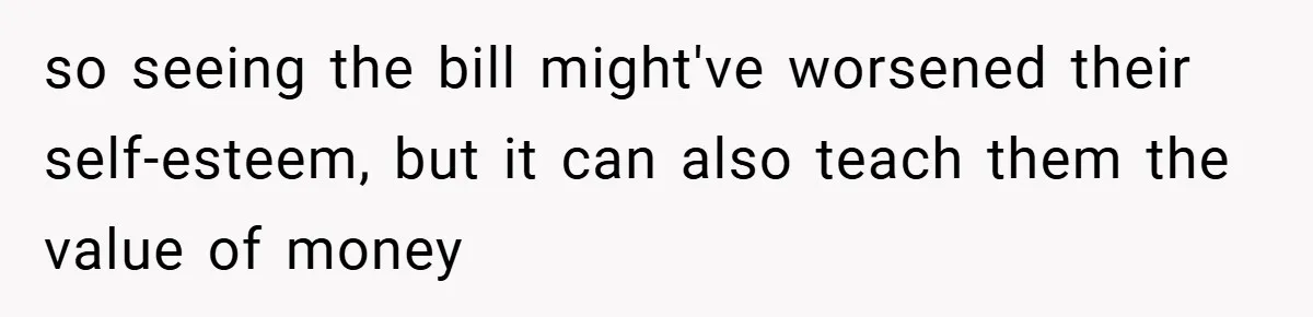 so seeing the bill might've worsened their self-esteem, but it can also teach them the value of money