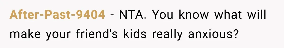 After-Past-9404 − NTA. You know what will make your friend's kids really anxious?