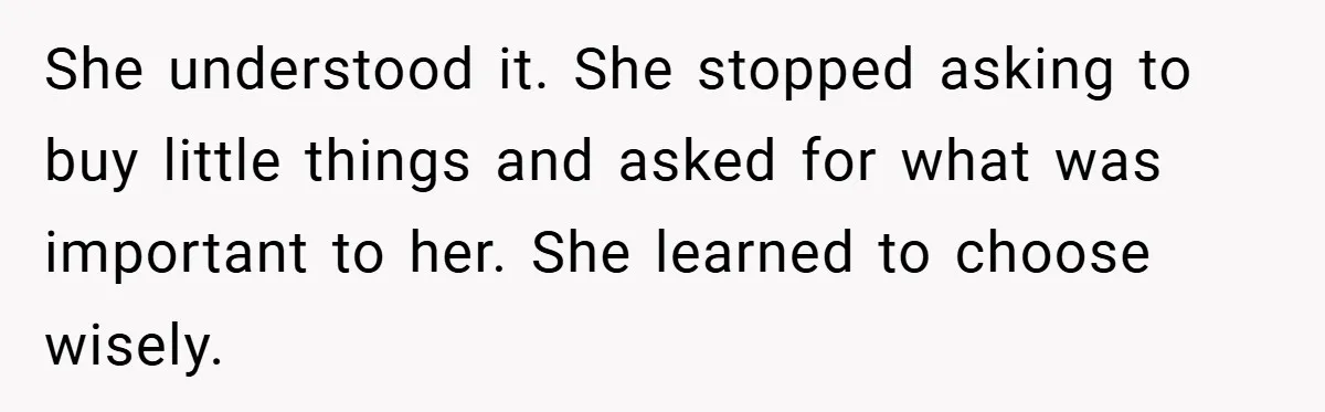 She understood it. She stopped asking to buy little things and asked for what was important to her. She learned to choose wisely.