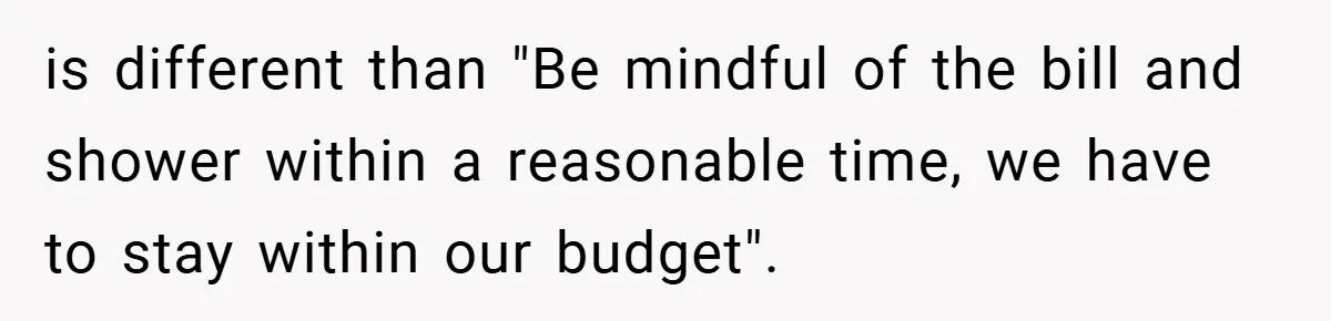is different than "Be mindful of the bill and shower within a reasonable time, we have to stay within our budget".
