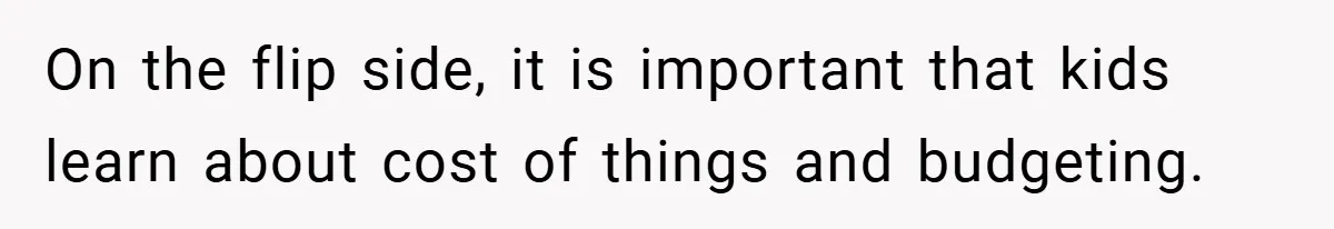 On the flip side, it is important that kids learn about cost of things and budgeting.