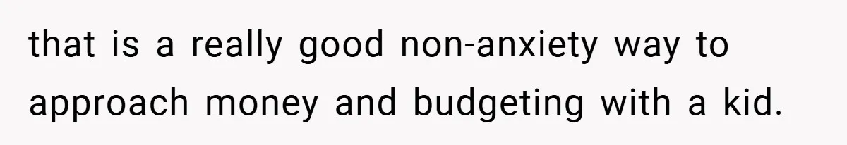 that is a really good non-anxiety way to approach money and budgeting with a kid.