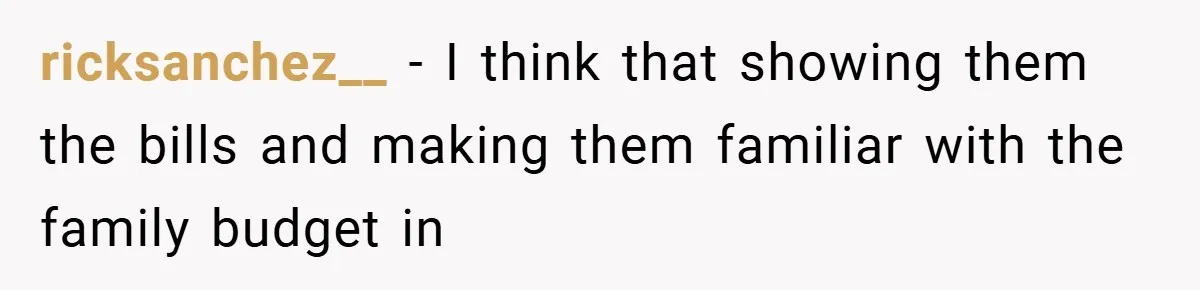 ricksanchez__ − I think that showing them the bills and making them familiar with the family budget in