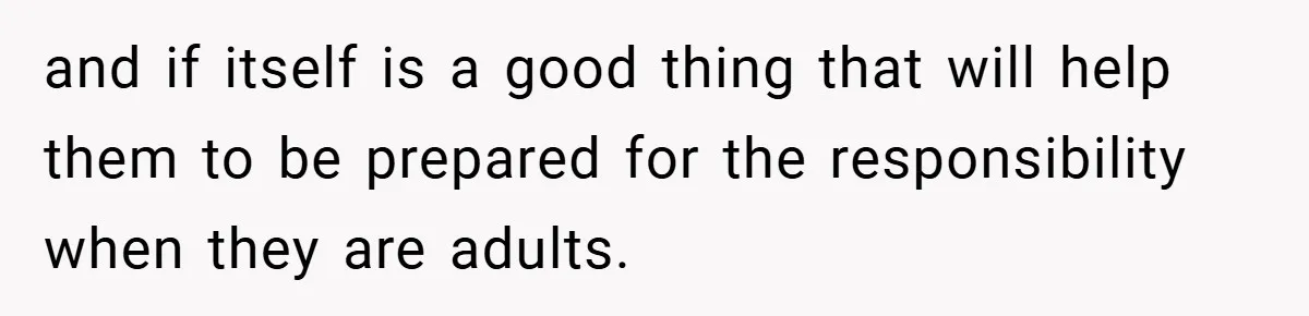 and if itself is a good thing that will help them to be prepared for the responsibility when they are adults.