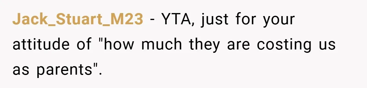 Jack_Stuart_M23 − YTA, just for your attitude of "how much they are costing us as parents".