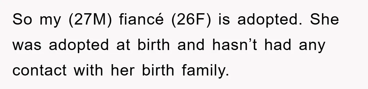 So my (27M) fiancé (26F) is adopted. She was adopted at birth and hasn’t had any contact with her birth family.