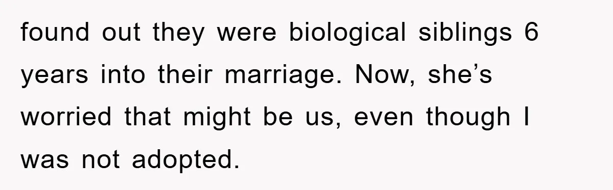 found out they were biological siblings 6 years into their marriage. Now, she’s worried that might be us, even though I was not adopted.