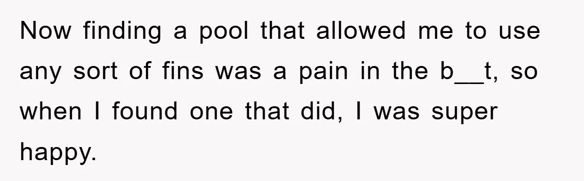 Now finding a pool that allowed me to use any sort of fins was a pain in the b__t, so when I found one that did, I was super happy.