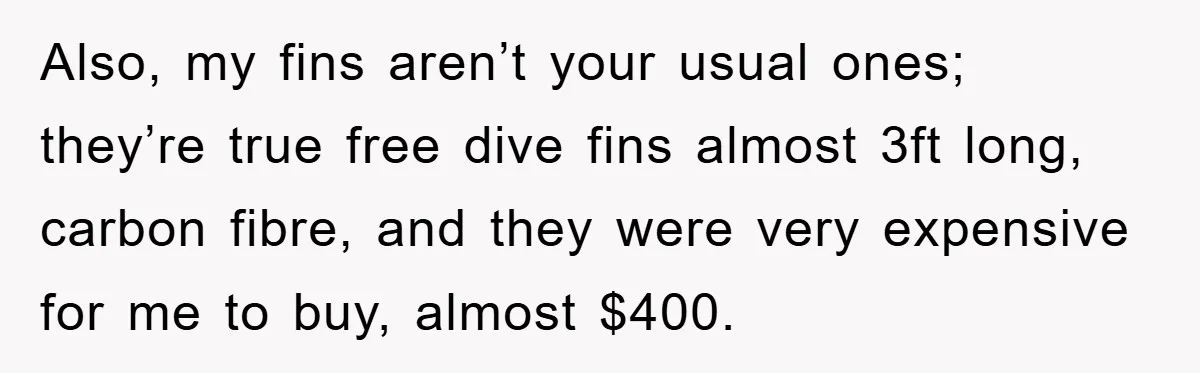 Also, my fins aren’t your usual ones; they’re true free dive fins almost 3ft long, carbon fibre, and they were very expensive for me to buy, almost $400.