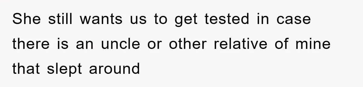 She still wants us to get tested in case there is an uncle or other relative of mine that slept around