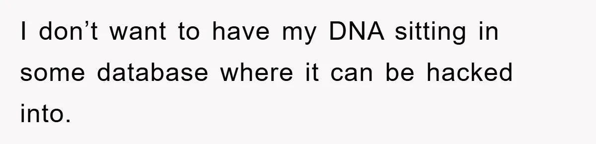 I don’t want to have my DNA sitting in some database where it can be hacked into.