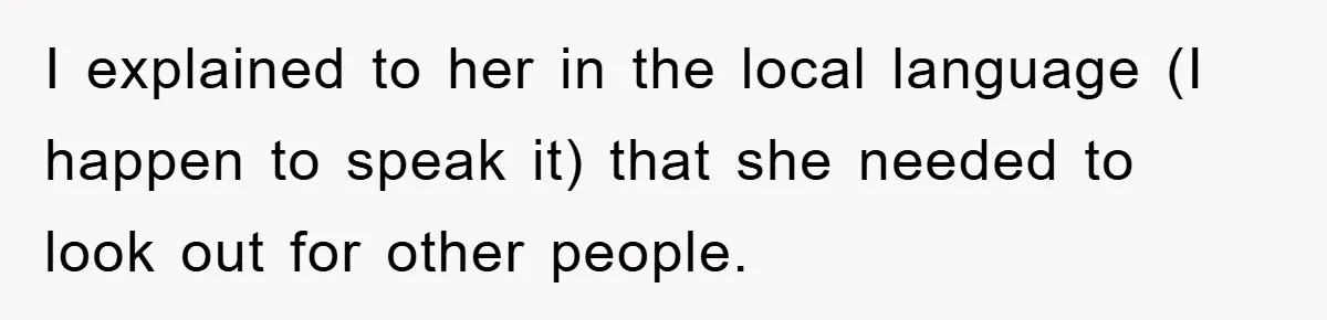 I explained to her in the local language (I happen to speak it) that she needed to look out for other people.