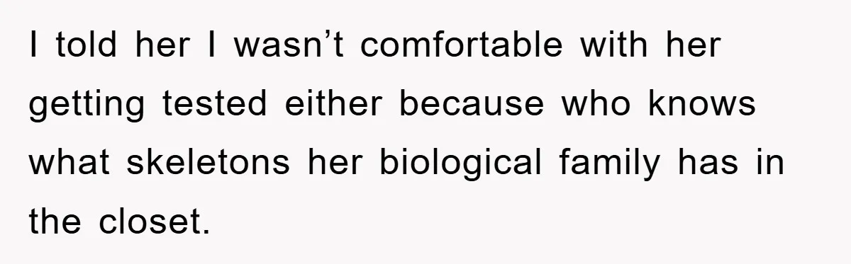 I told her I wasn’t comfortable with her getting tested either because who knows what skeletons her biological family has in the closet.