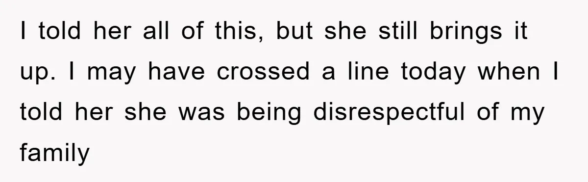 I told her all of this, but she still brings it up. I may have crossed a line today when I told her she was being disrespectful of my family