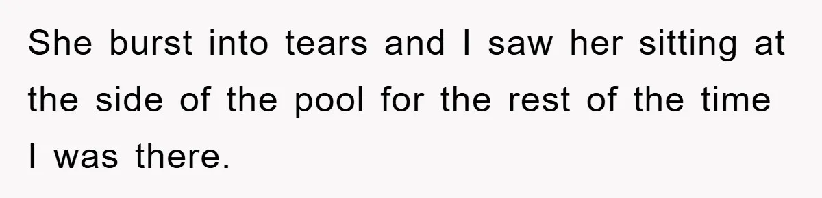 She burst into tears and I saw her sitting at the side of the pool for the rest of the time I was there.