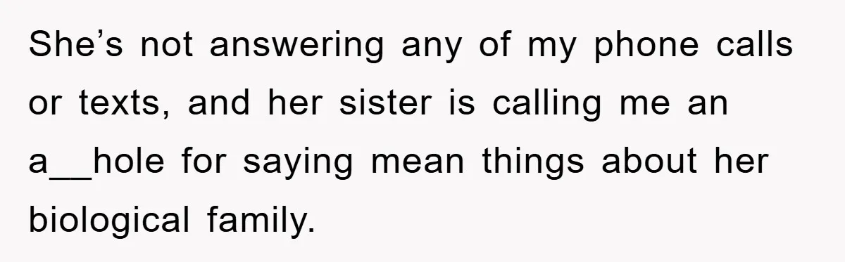 She’s not answering any of my phone calls or texts, and her sister is calling me an a__hole for saying mean things about her biological family.