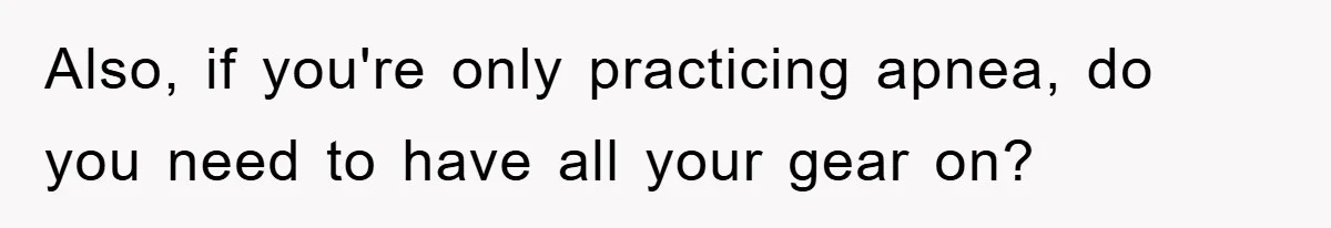 Also, if you're only practicing apnea, do you need to have all your gear on?