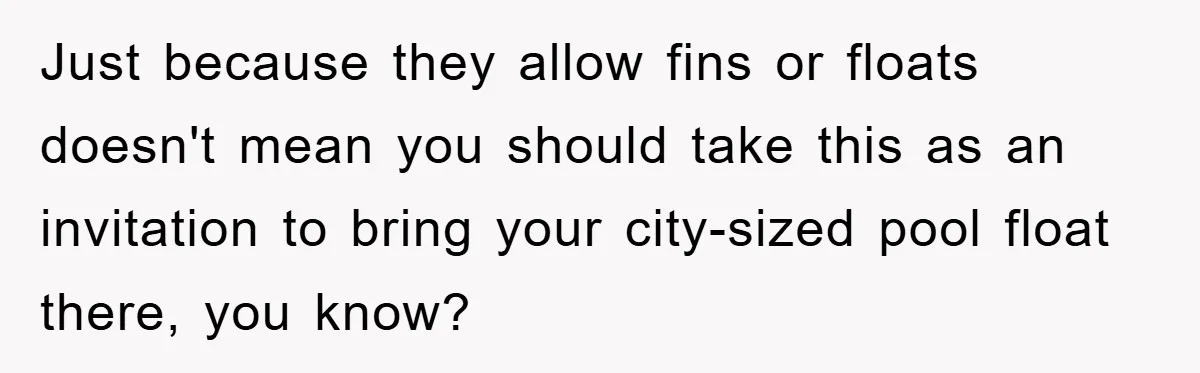 Just because they allow fins or floats doesn't mean you should take this as an invitation to bring your city-sized pool float there, you know? ​