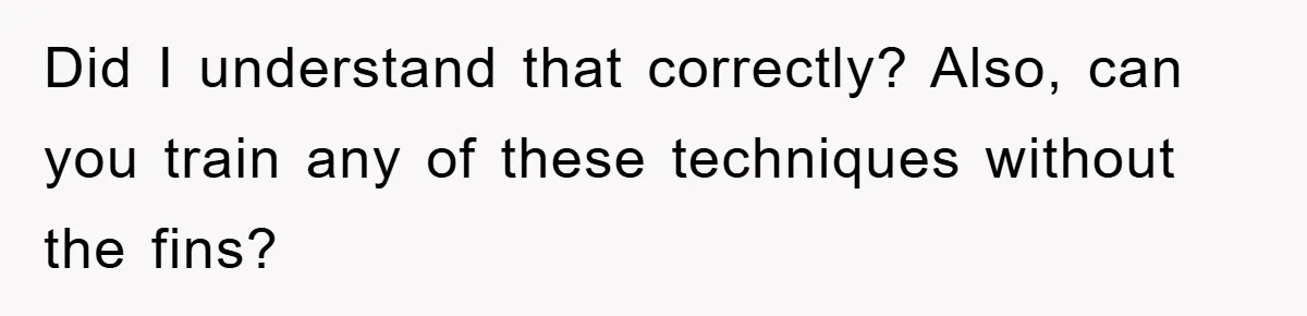 Did I understand that correctly? Also, can you train any of these techniques without the fins?