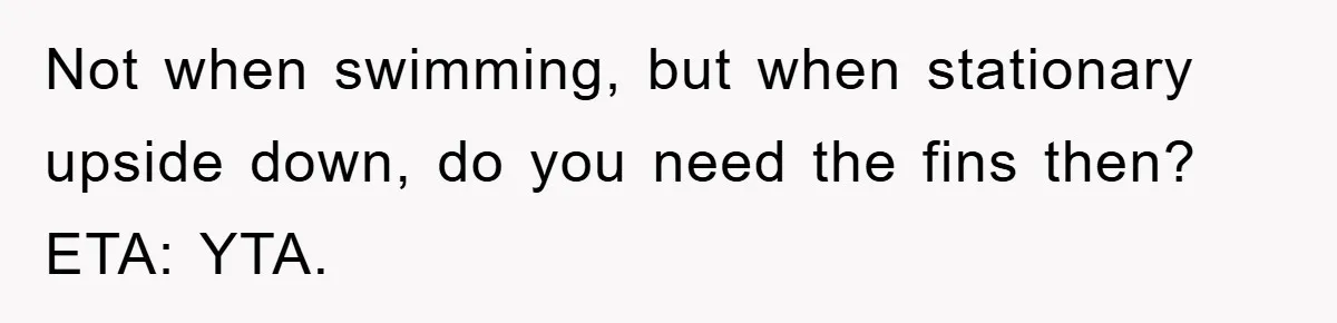 Not when swimming, but when stationary upside down, do you need the fins then? ETA: YTA.