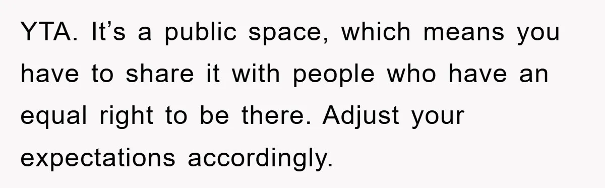 YTA. It’s a public space, which means you have to share it with people who have an equal right to be there. Adjust your expectations accordingly.