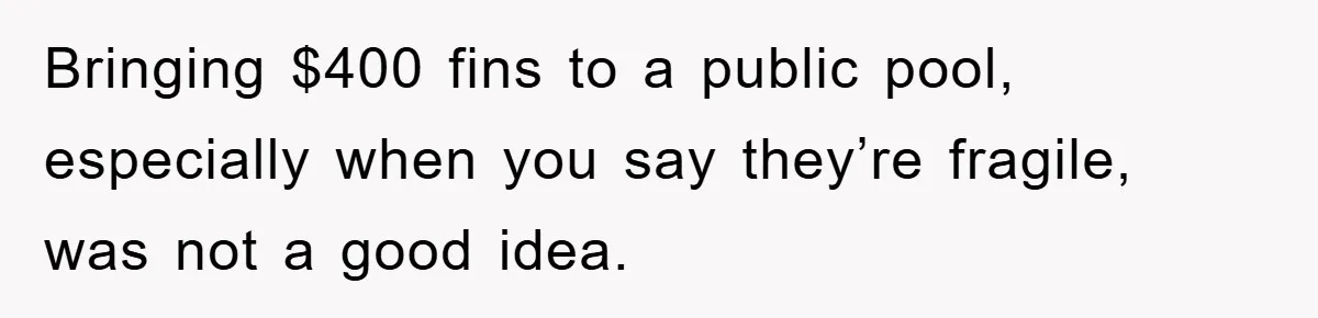 Bringing $400 fins to a public pool, especially when you say they’re fragile, was not a good idea.