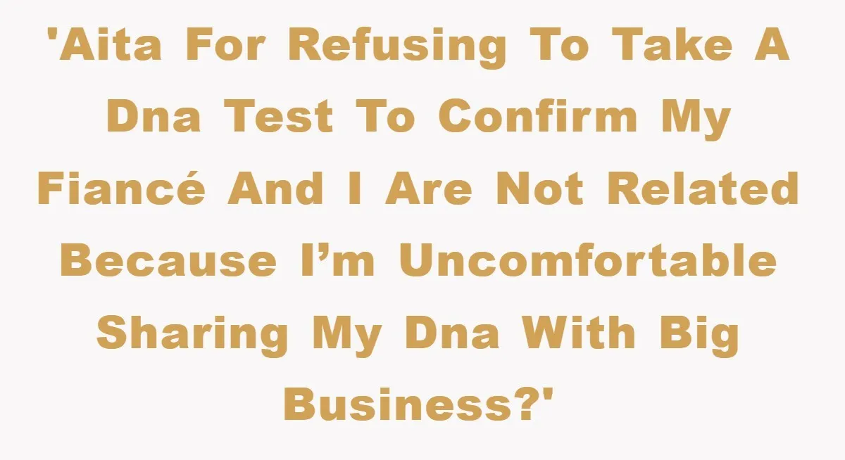 'AITA for refusing to take a DNA test to confirm my fiancé and I are not related because I’m uncomfortable sharing my DNA with big business?'