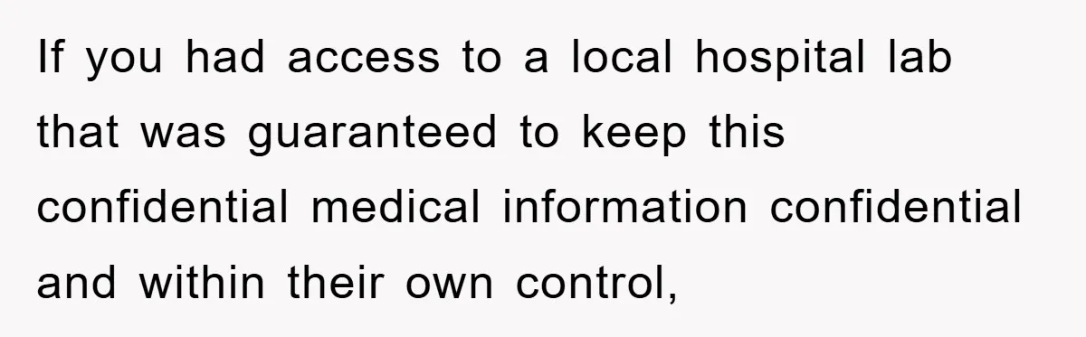 If you had access to a local hospital lab that was guaranteed to keep this confidential medical information confidential and within their own control,