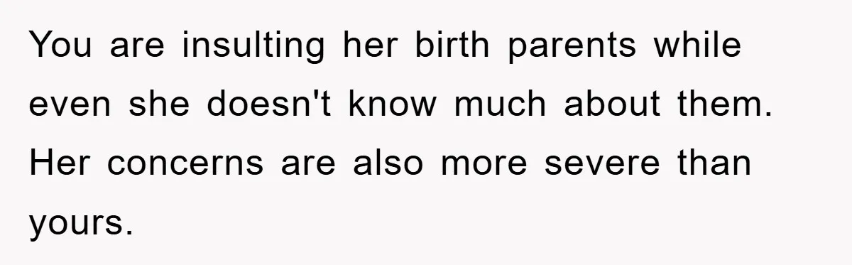 You are insulting her birth parents while even she doesn't know much about them. Her concerns are also more severe than yours.