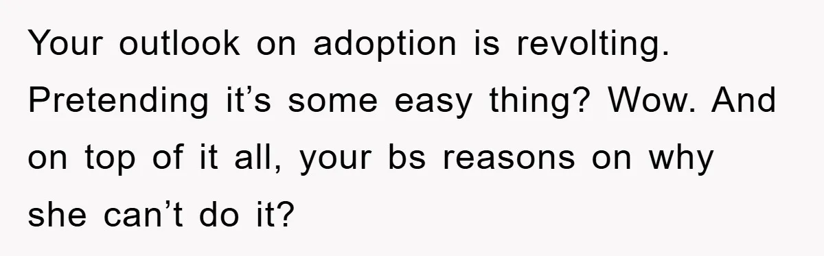 Your outlook on adoption is revolting. Pretending it’s some easy thing? Wow. And on top of it all, your bs reasons on why she can’t do it?