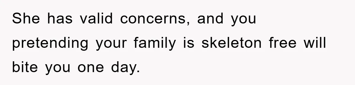 She has valid concerns, and you pretending your family is skeleton free will bite you one day.
