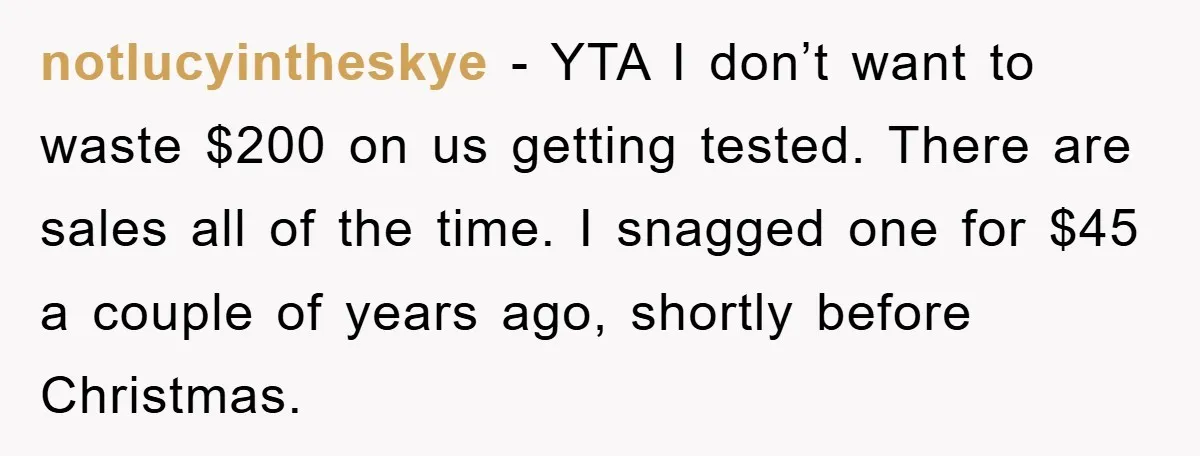 notlucyintheskye − YTA I don’t want to waste $200 on us getting tested. There are sales all of the time. I snagged one for $45 a couple of years ago,...
