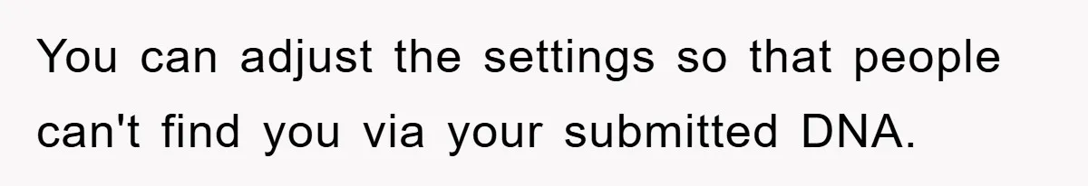 You can adjust the settings so that people can't find you via your submitted DNA.