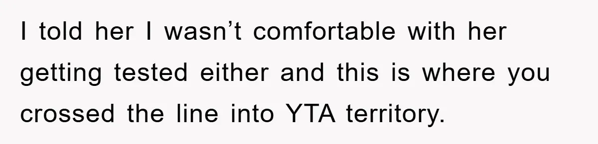 I told her I wasn’t comfortable with her getting tested either and this is where you crossed the line into YTA territory.