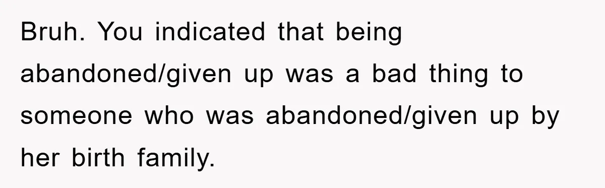 Bruh. You indicated that being abandoned/given up was a bad thing to someone who was abandoned/given up by her birth family.