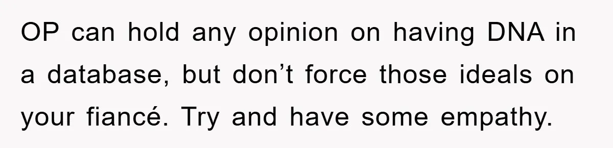 OP can hold any opinion on having DNA in a database, but don’t force those ideals on your fiancé. Try and have some empathy.