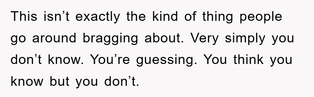 This isn’t exactly the kind of thing people go around bragging about. Very simply you don’t know. You’re guessing. You think you know but you don’t.