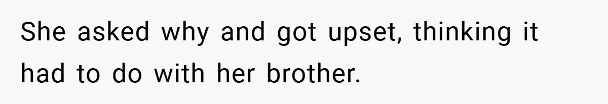 She asked why and got upset, thinking it had to do with her brother.