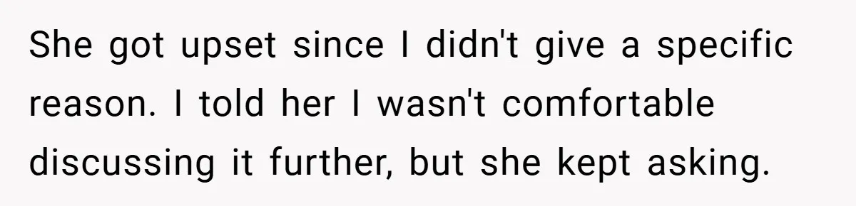 She got upset since I didn't give a specific reason. I told her I wasn't comfortable discussing it further, but she kept asking.