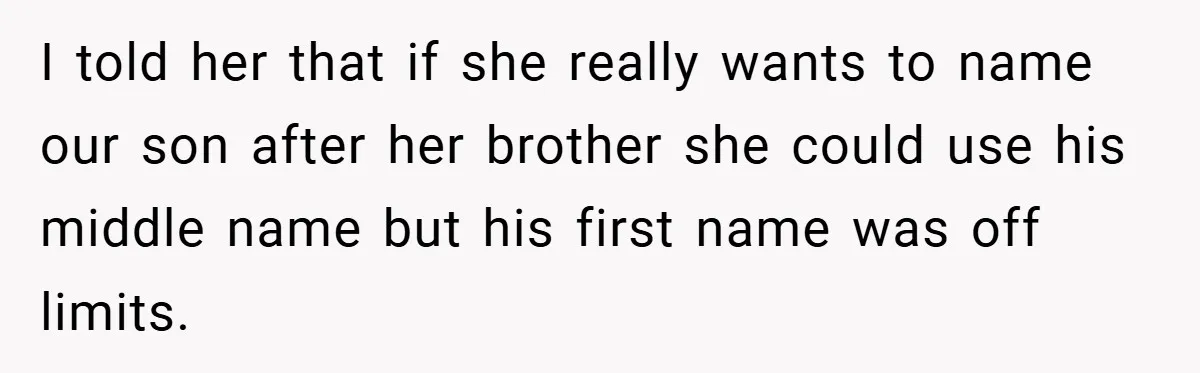 I told her that if she really wants to name our son after her brother she could use his middle name but his first name was off limits.