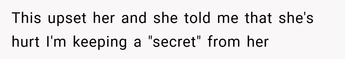 This upset her and she told me that she's hurt I'm keeping a "secret" from her