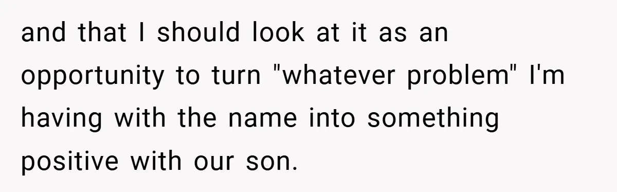 and that I should look at it as an opportunity to turn "whatever problem" I'm having with the name into something positive with our son.
