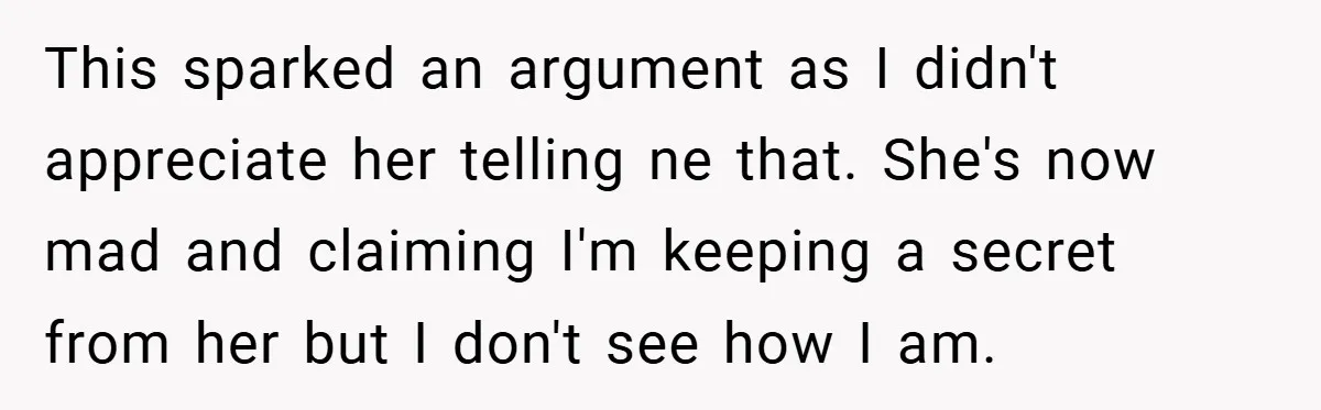 This sparked an argument as I didn't appreciate her telling ne that. She's now mad and claiming I'm keeping a secret from her but I don't see how I am.