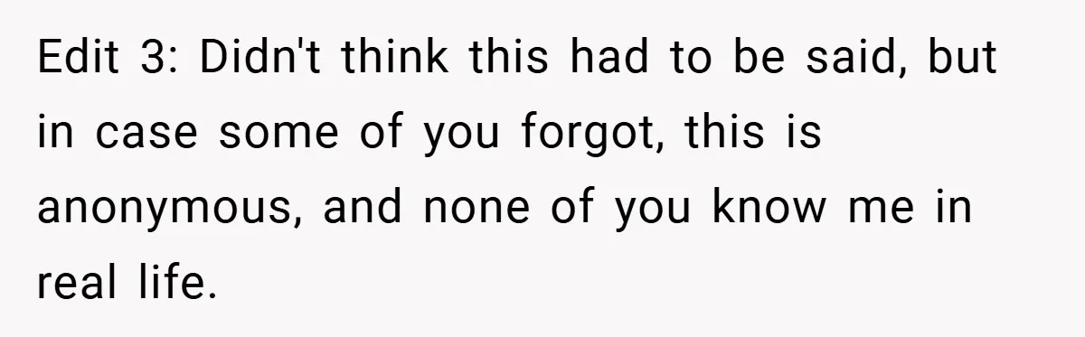 Edit 3: Didn't think this had to be said, but in case some of you forgot, this is anonymous, and none of you know me in real life.