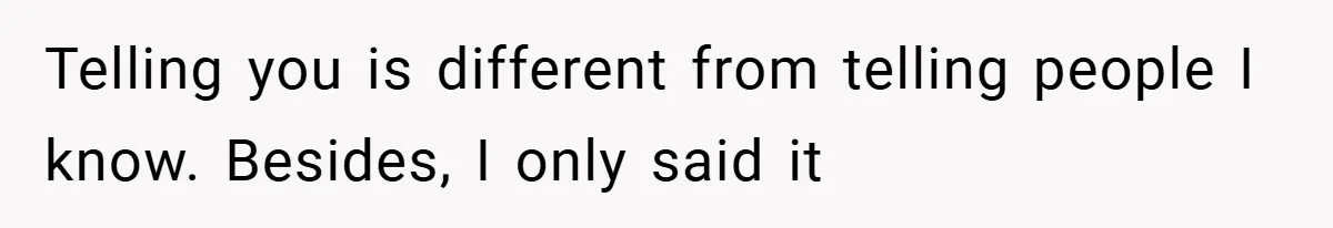 Telling you is different from telling people I know. Besides, I only said it