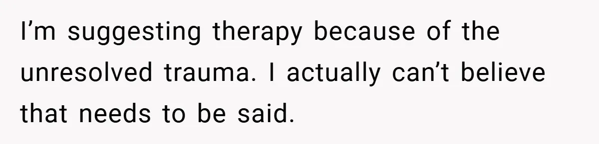 I’m suggesting therapy because of the unresolved trauma. I actually can’t believe that needs to be said.