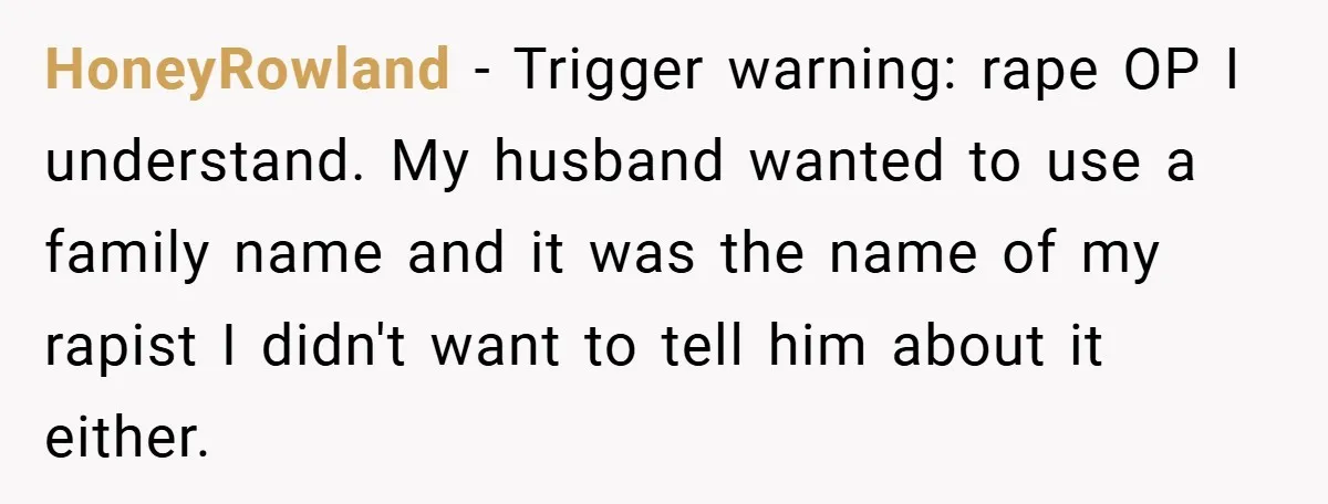 HoneyRowland − Trigger warning: rape OP I understand. My husband wanted to use a family name and it was the name of my rapist I didn't want to tell him...