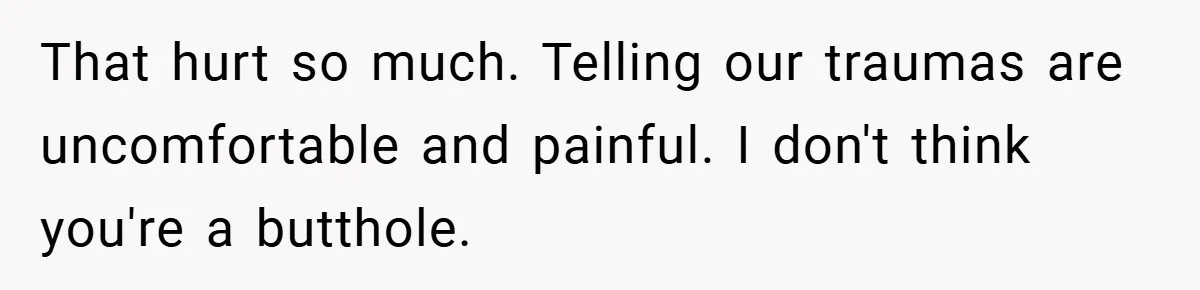 That hurt so much. Telling our traumas are uncomfortable and painful. I don't think you're a butthole.