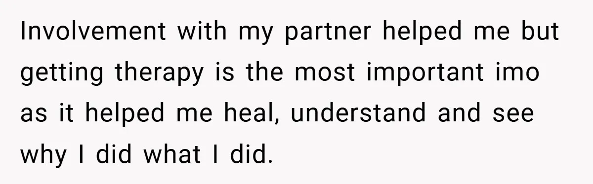 Involvement with my partner helped me but getting therapy is the most important imo as it helped me heal, understand and see why I did what I did.