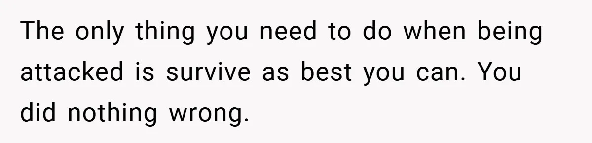 The only thing you need to do when being attacked is survive as best you can. You did nothing wrong.